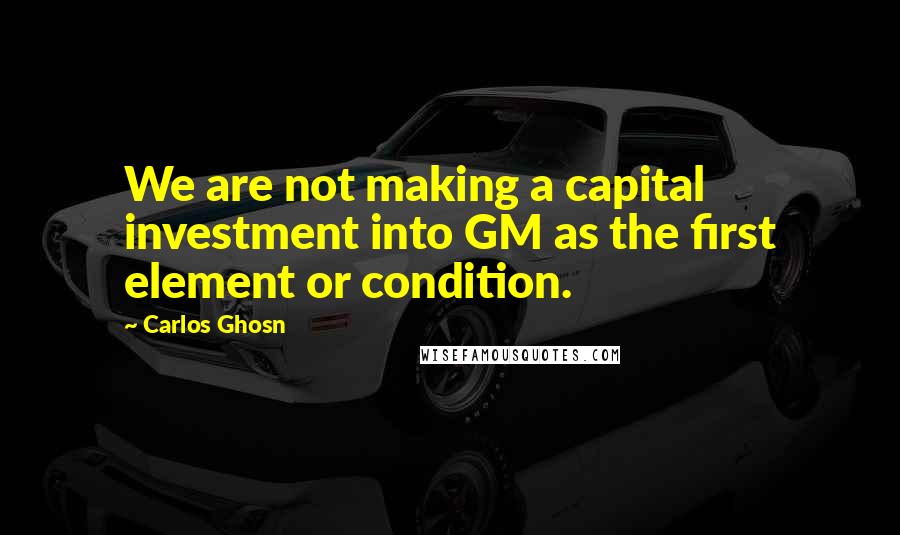 Carlos Ghosn Quotes: We are not making a capital investment into GM as the first element or condition.