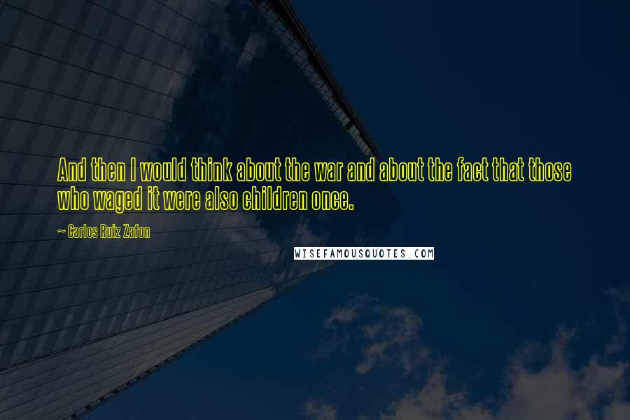 Carlos Ruiz Zafon Quotes: And then I would think about the war and about the fact that those who waged it were also children once.