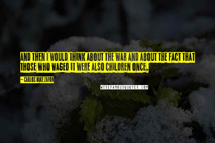 Carlos Ruiz Zafon Quotes: And then I would think about the war and about the fact that those who waged it were also children once.