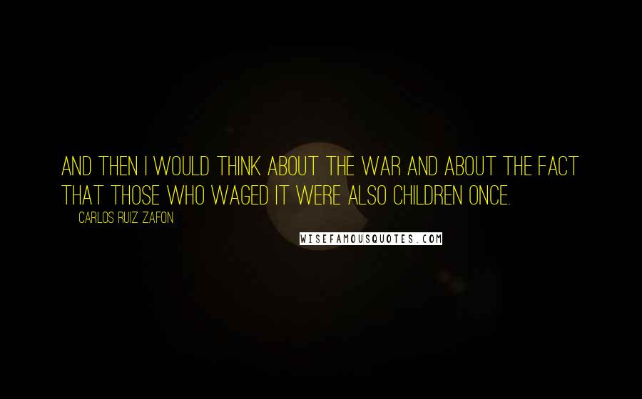 Carlos Ruiz Zafon Quotes: And then I would think about the war and about the fact that those who waged it were also children once.