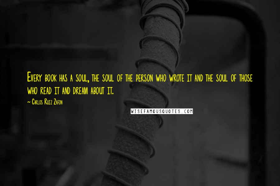 Carlos Ruiz Zafon Quotes: Every book has a soul, the soul of the person who wrote it and the soul of those who read it and dream about it.