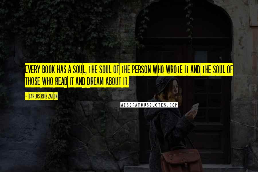 Carlos Ruiz Zafon Quotes: Every book has a soul, the soul of the person who wrote it and the soul of those who read it and dream about it.