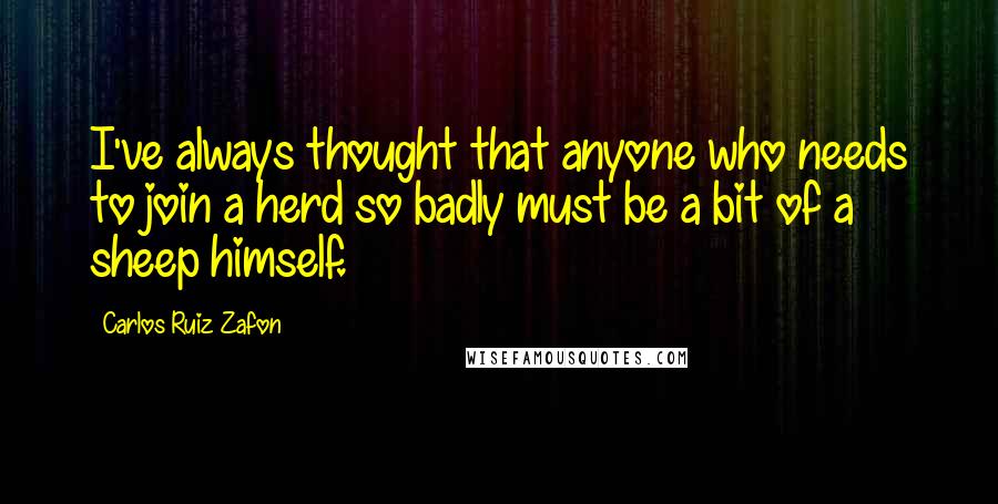 Carlos Ruiz Zafon Quotes: I've always thought that anyone who needs to join a herd so badly must be a bit of a sheep himself.