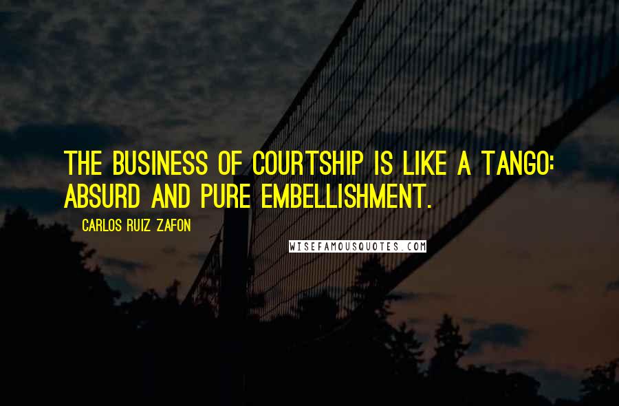 Carlos Ruiz Zafon Quotes: The business of courtship is like a tango: absurd and pure embellishment.