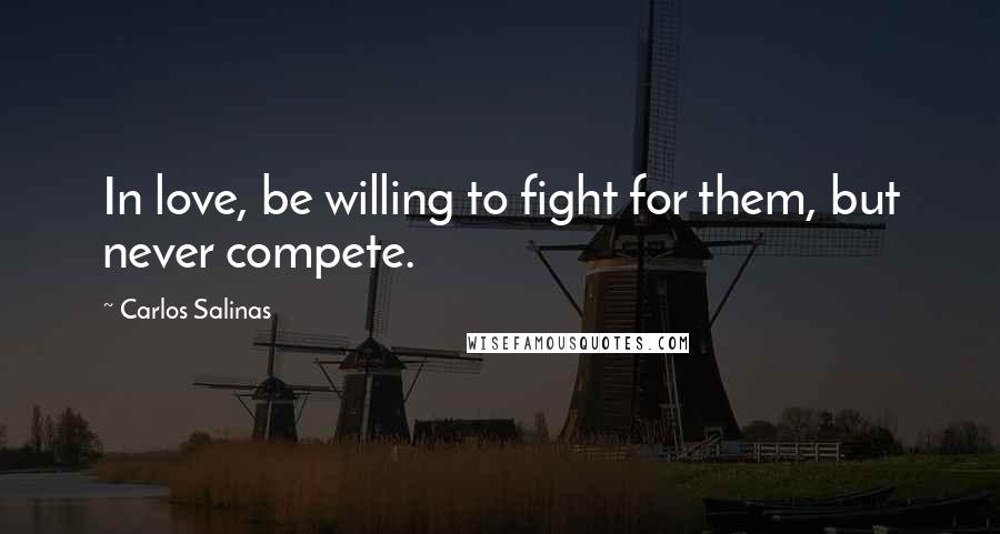 Carlos Salinas Quotes: In love, be willing to fight for them, but never compete.