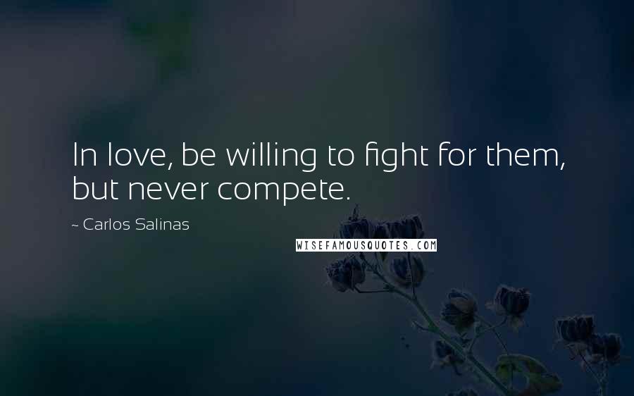 Carlos Salinas Quotes: In love, be willing to fight for them, but never compete.