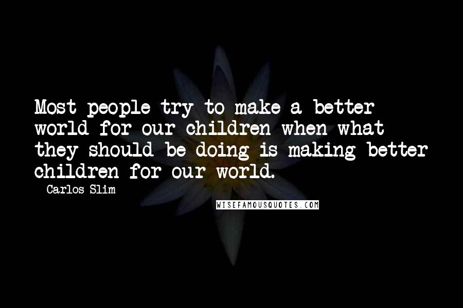 Carlos Slim Quotes: Most people try to make a better world for our children when what they should be doing is making better children for our world.