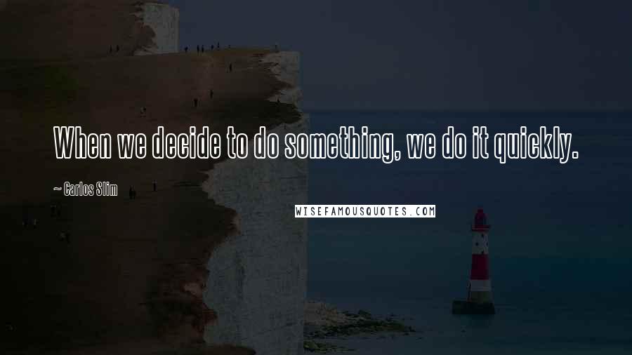 Carlos Slim Quotes: When we decide to do something, we do it quickly.