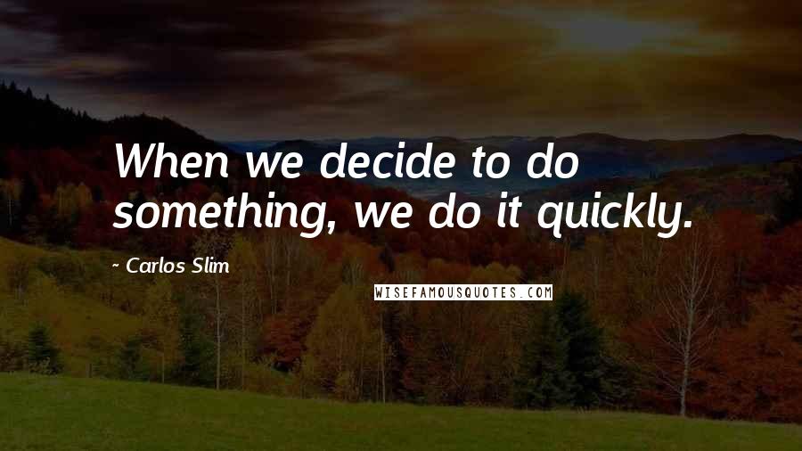 Carlos Slim Quotes: When we decide to do something, we do it quickly.