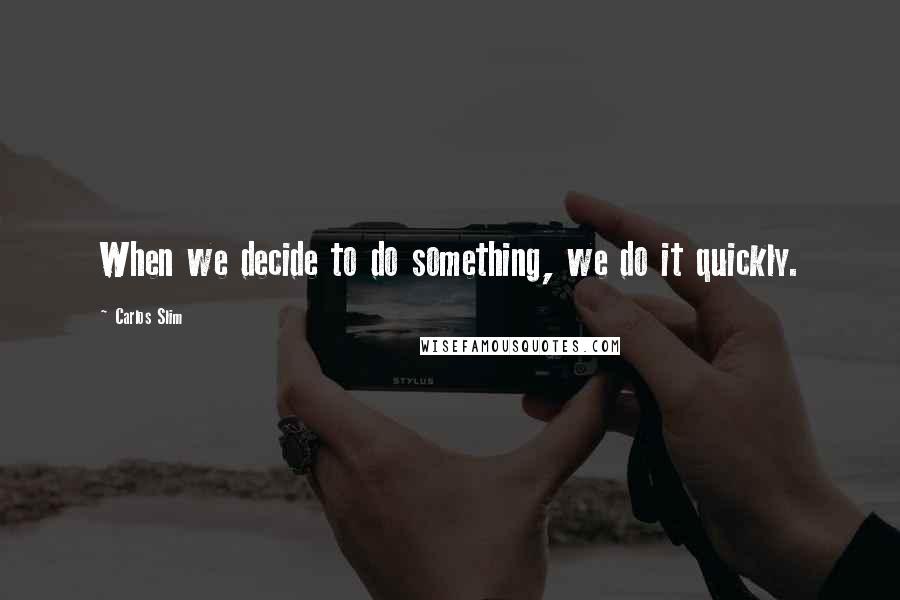 Carlos Slim Quotes: When we decide to do something, we do it quickly.