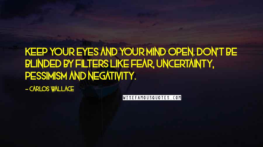 Carlos Wallace Quotes: Keep your eyes and your mind open. Don't be blinded by filters like fear, uncertainty, pessimism and negativity.