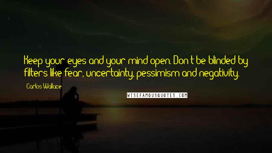 Carlos Wallace Quotes: Keep your eyes and your mind open. Don't be blinded by filters like fear, uncertainty, pessimism and negativity.