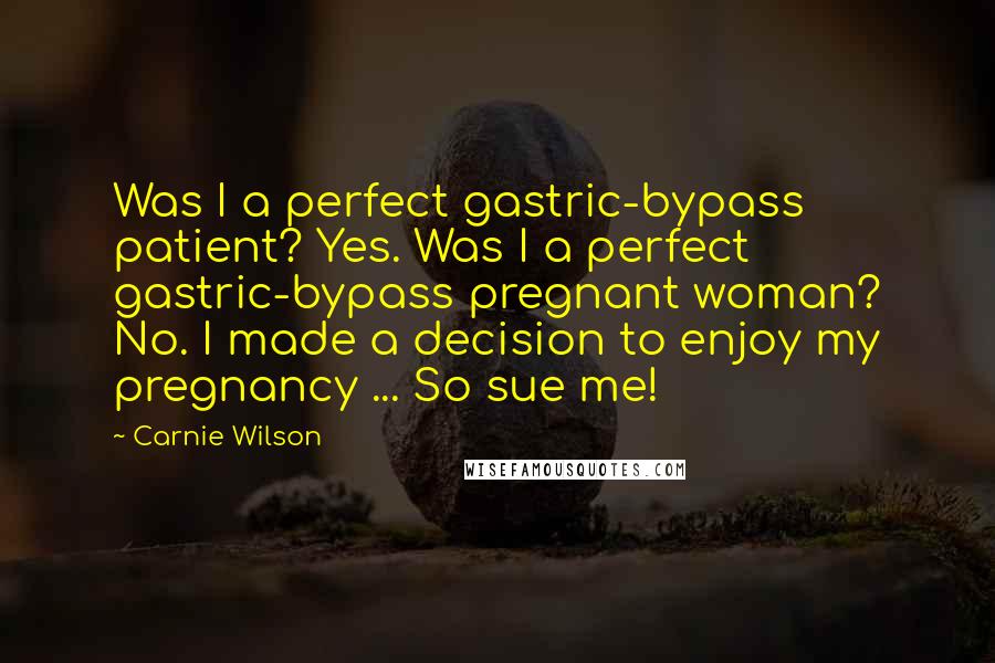 Carnie Wilson Quotes: Was I a perfect gastric-bypass patient? Yes. Was I a perfect gastric-bypass pregnant woman? No. I made a decision to enjoy my pregnancy ... So sue me!