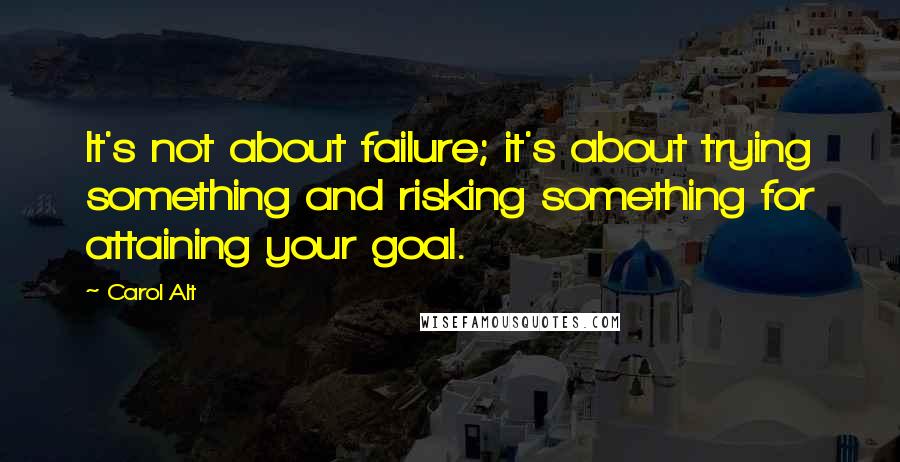 Carol Alt Quotes: It's not about failure; it's about trying something and risking something for attaining your goal.