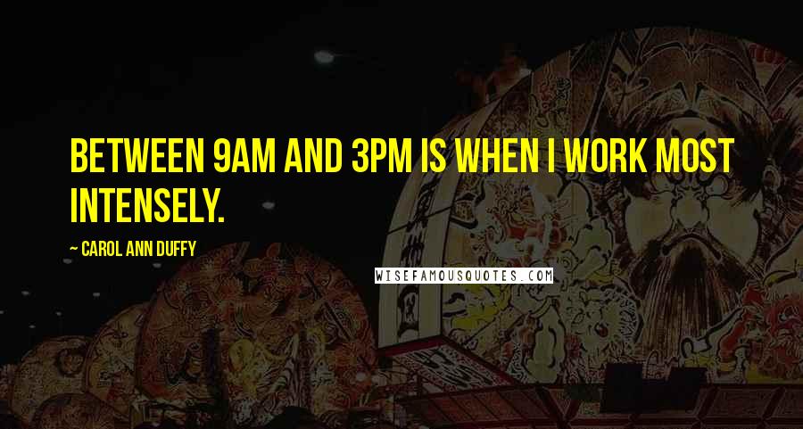 Carol Ann Duffy Quotes: Between 9am and 3pm is when I work most intensely.