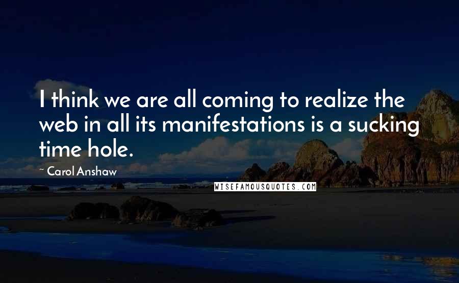 Carol Anshaw Quotes: I think we are all coming to realize the web in all its manifestations is a sucking time hole.