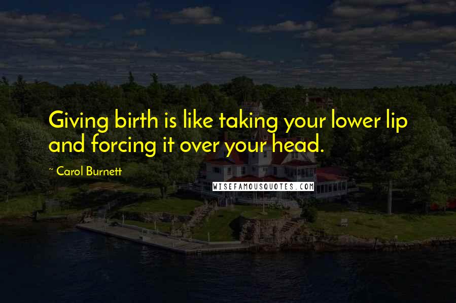 Carol Burnett Quotes: Giving birth is like taking your lower lip and forcing it over your head.