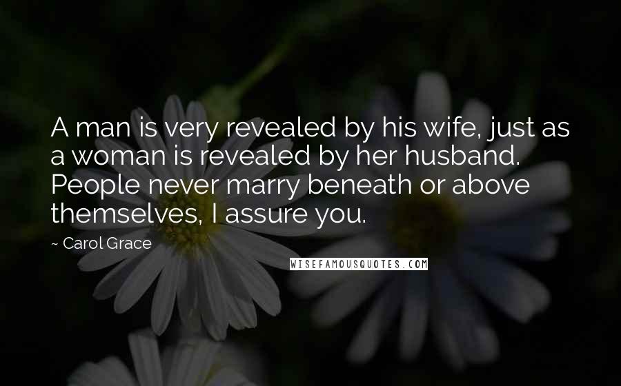 Carol Grace Quotes: A man is very revealed by his wife, just as a woman is revealed by her husband. People never marry beneath or above themselves, I assure you.