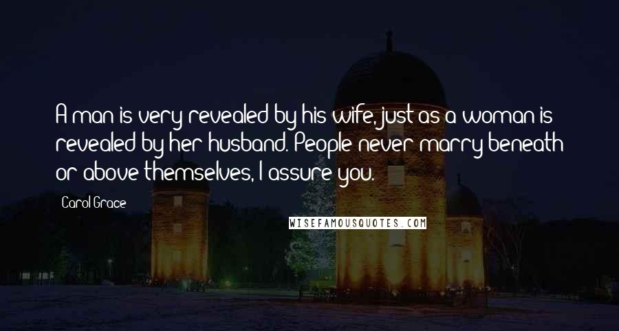 Carol Grace Quotes: A man is very revealed by his wife, just as a woman is revealed by her husband. People never marry beneath or above themselves, I assure you.