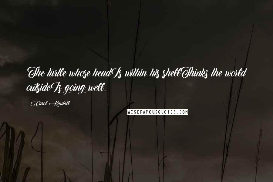 Carol Kendall Quotes: The turtle whose headIs within his shellThinks the world outsideIs going well.