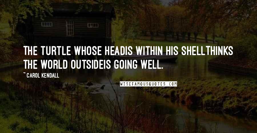 Carol Kendall Quotes: The turtle whose headIs within his shellThinks the world outsideIs going well.