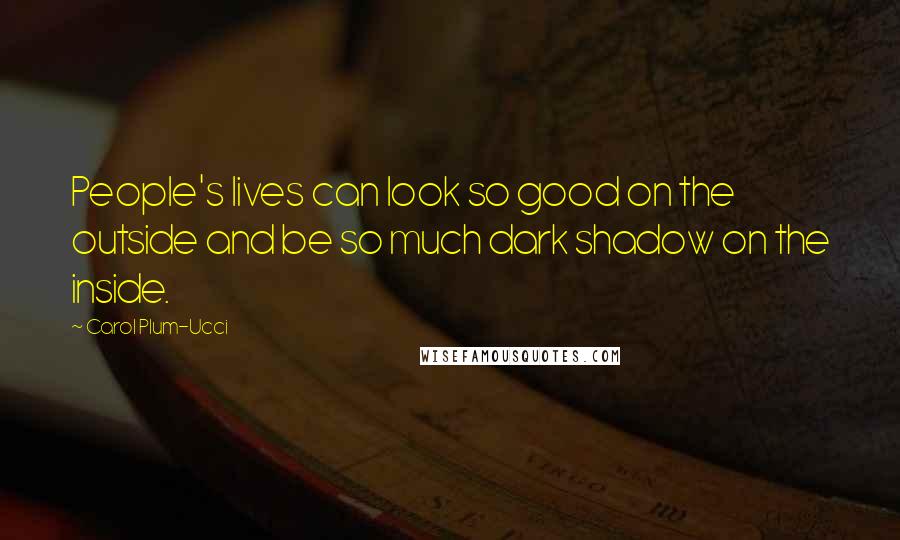 Carol Plum-Ucci Quotes: People's lives can look so good on the outside and be so much dark shadow on the inside.