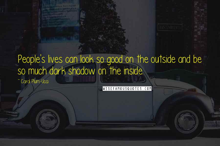 Carol Plum-Ucci Quotes: People's lives can look so good on the outside and be so much dark shadow on the inside.