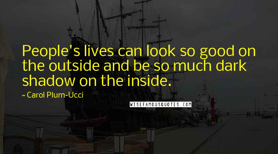 Carol Plum-Ucci Quotes: People's lives can look so good on the outside and be so much dark shadow on the inside.