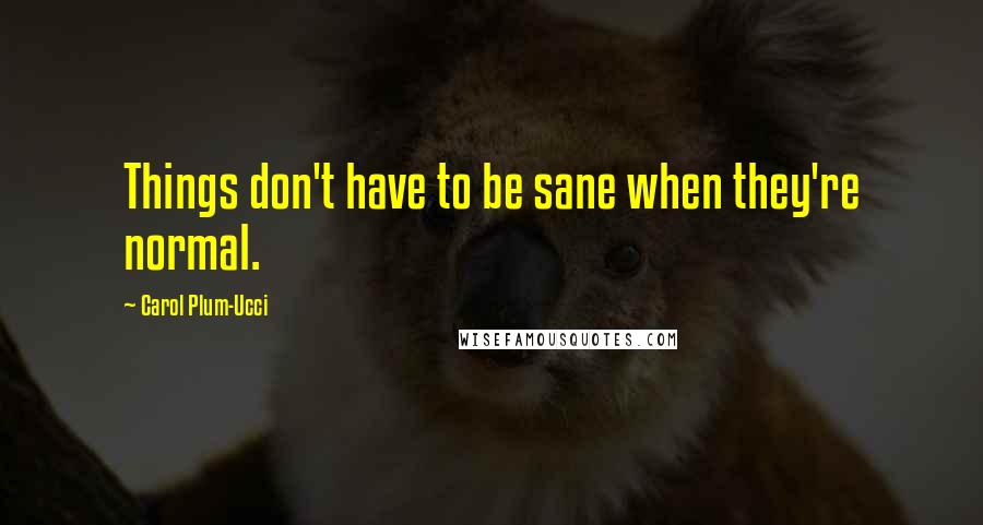 Carol Plum-Ucci Quotes: Things don't have to be sane when they're normal.