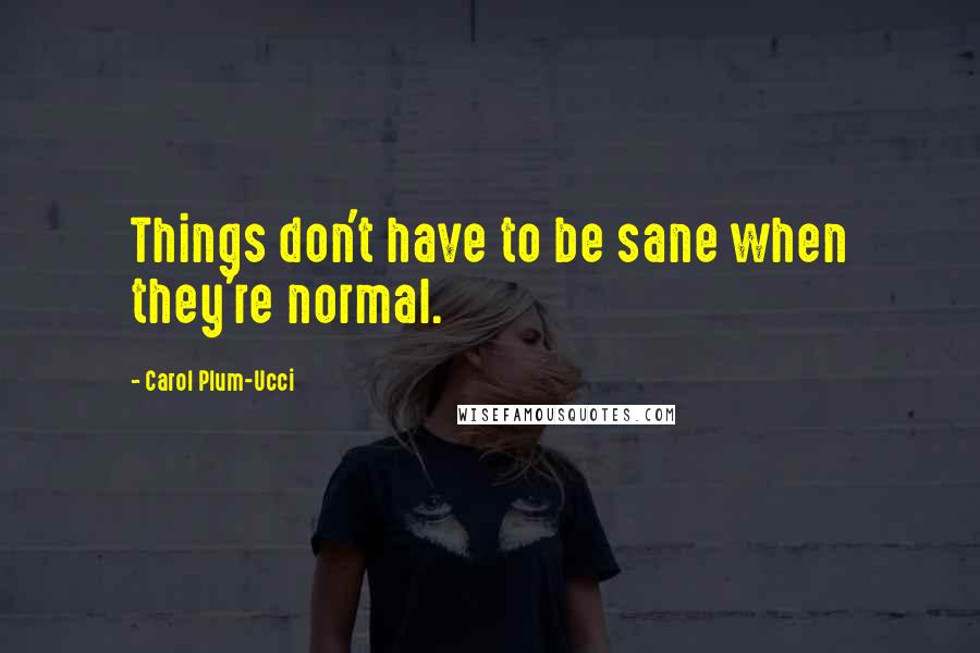 Carol Plum-Ucci Quotes: Things don't have to be sane when they're normal.