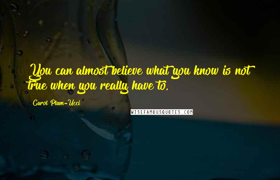 Carol Plum-Ucci Quotes: You can almost believe what you know is not true when you really have to.