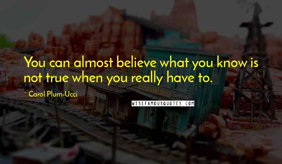 Carol Plum-Ucci Quotes: You can almost believe what you know is not true when you really have to.