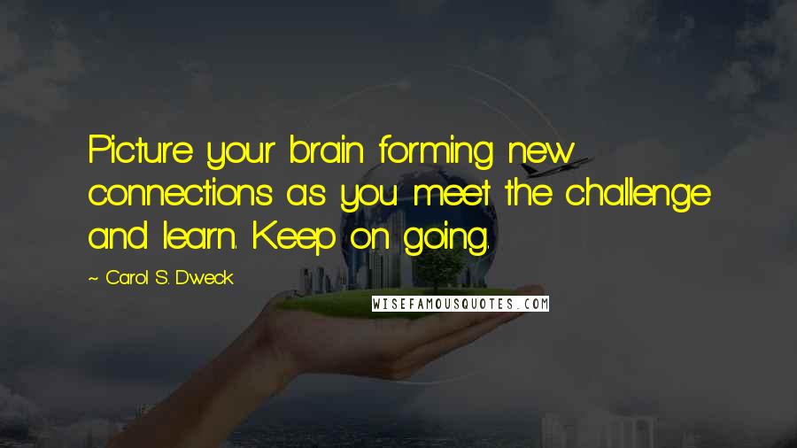 Carol S. Dweck Quotes: Picture your brain forming new connections as you meet the challenge and learn. Keep on going.