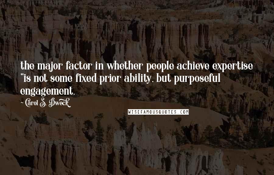 Carol S. Dweck Quotes: the major factor in whether people achieve expertise "is not some fixed prior ability, but purposeful engagement.