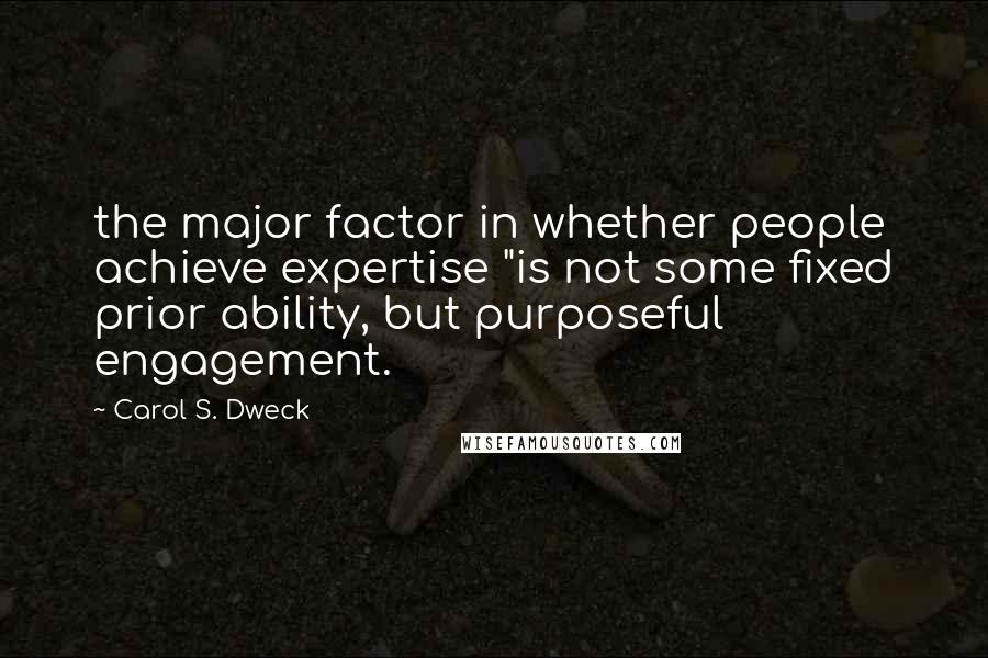 Carol S. Dweck Quotes: the major factor in whether people achieve expertise "is not some fixed prior ability, but purposeful engagement.