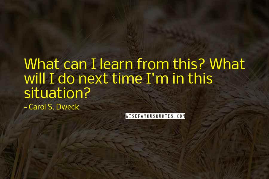 Carol S. Dweck Quotes: What can I learn from this? What will I do next time I'm in this situation?