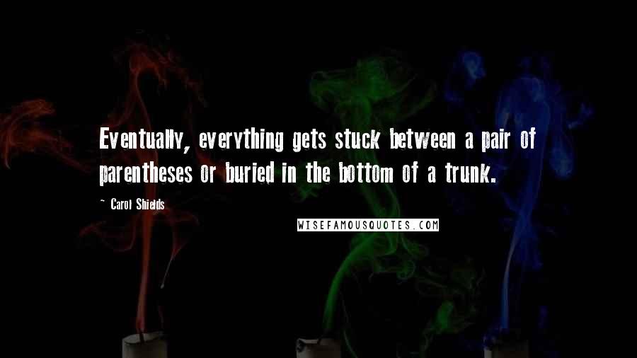 Carol Shields Quotes: Eventually, everything gets stuck between a pair of parentheses or buried in the bottom of a trunk.