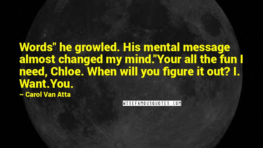 Carol Van Atta Quotes: Words" he growled. His mental message almost changed my mind."Your all the fun I need, Chloe. When will you figure it out? I. Want.You.