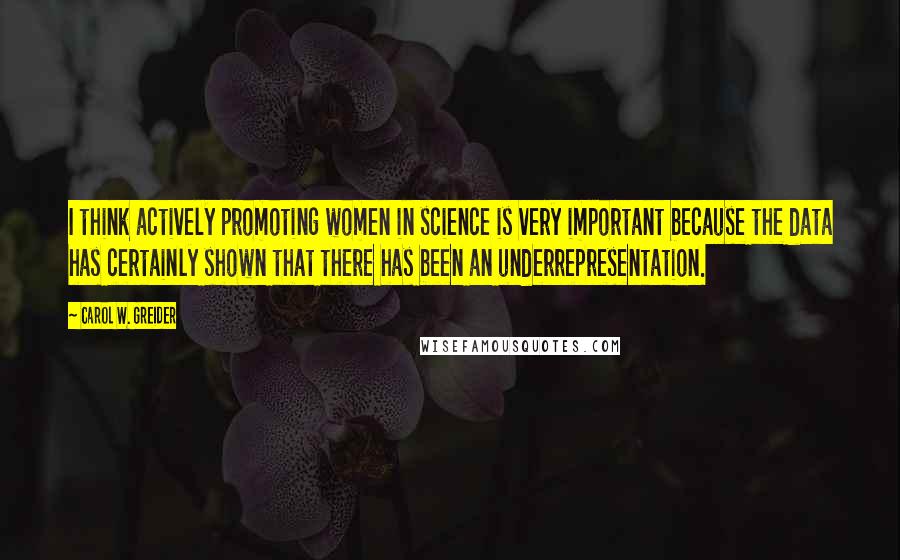 Carol W. Greider Quotes: I think actively promoting women in science is very important because the data has certainly shown that there has been an underrepresentation.