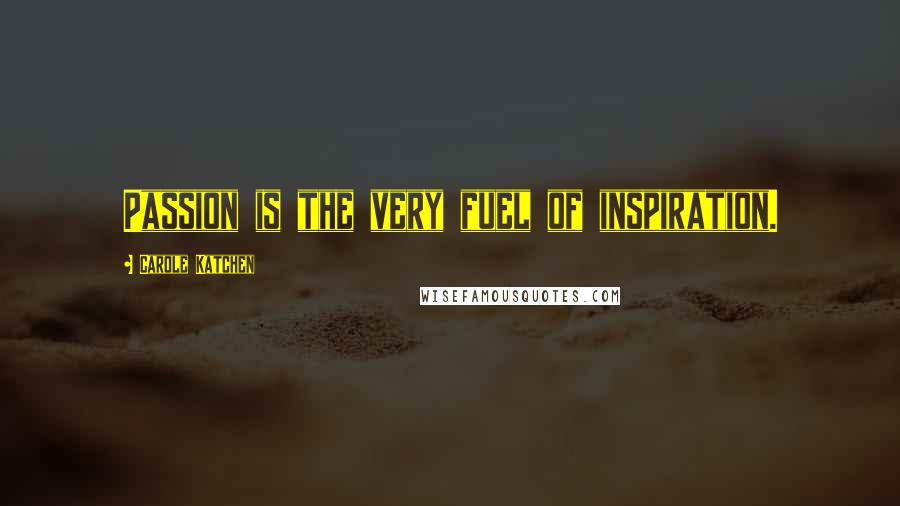 Carole Katchen Quotes: Passion is the very fuel of inspiration.