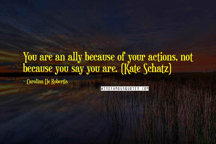 Carolina De Robertis Quotes: You are an ally because of your actions, not because you say you are. (Kate Schatz)