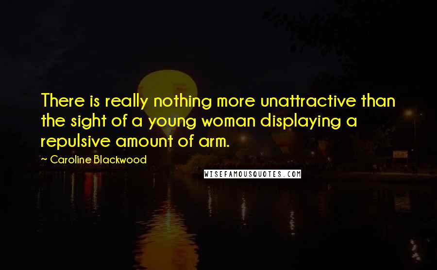 Caroline Blackwood Quotes: There is really nothing more unattractive than the sight of a young woman displaying a repulsive amount of arm.