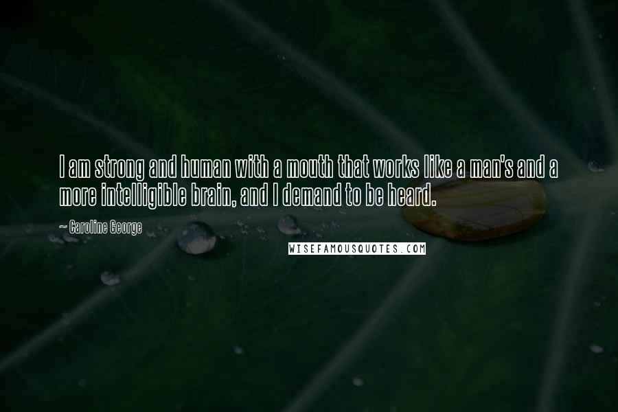 Caroline George Quotes: I am strong and human with a mouth that works like a man's and a more intelligible brain, and I demand to be heard.