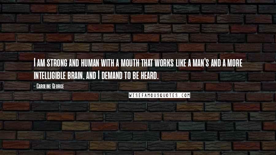 Caroline George Quotes: I am strong and human with a mouth that works like a man's and a more intelligible brain, and I demand to be heard.