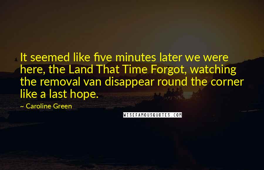 Caroline Green Quotes: It seemed like five minutes later we were here, the Land That Time Forgot, watching the removal van disappear round the corner like a last hope.