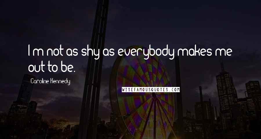 Caroline Kennedy Quotes: I'm not as shy as everybody makes me out to be.