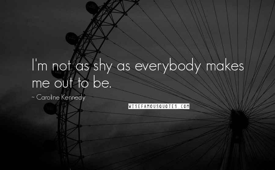 Caroline Kennedy Quotes: I'm not as shy as everybody makes me out to be.