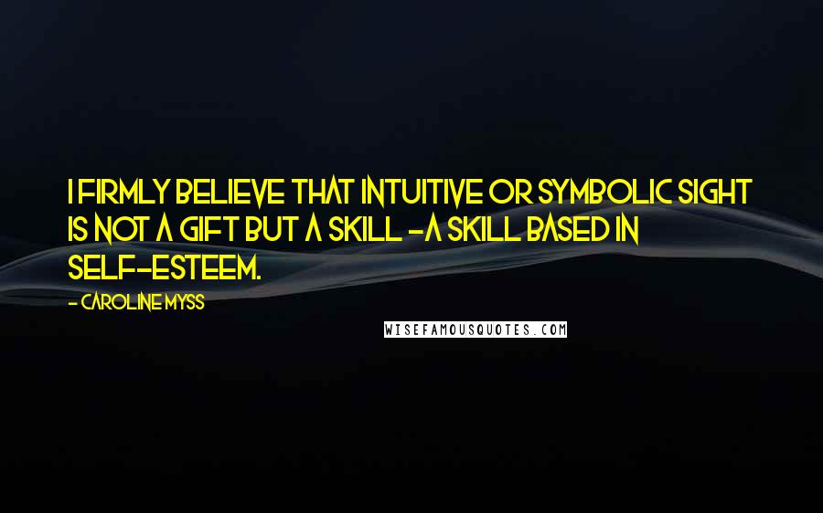 Caroline Myss Quotes: I firmly believe that intuitive or symbolic sight is not a gift but a skill -a skill based in self-esteem.