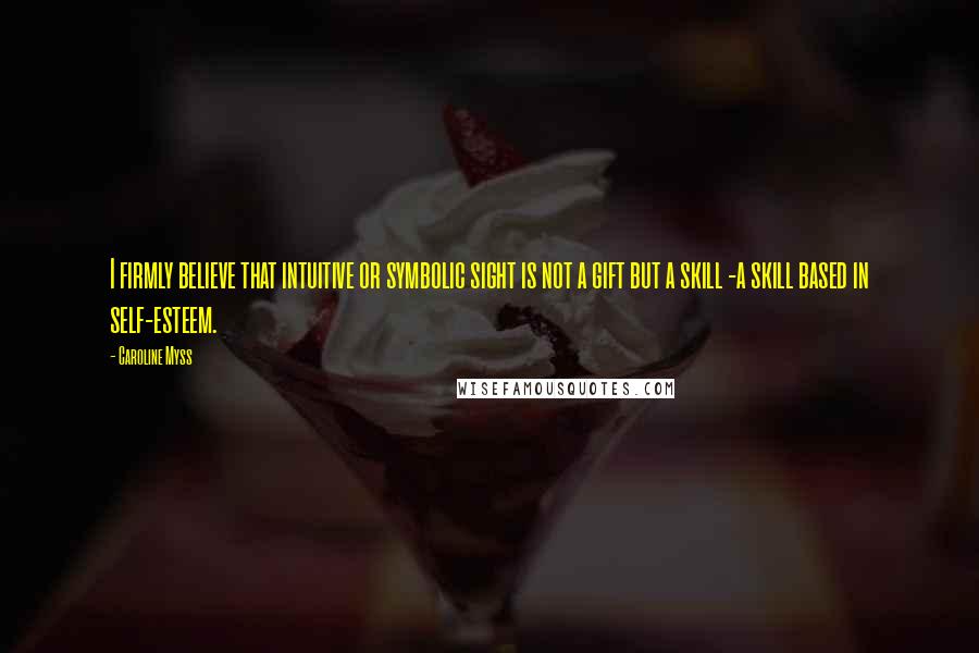 Caroline Myss Quotes: I firmly believe that intuitive or symbolic sight is not a gift but a skill -a skill based in self-esteem.