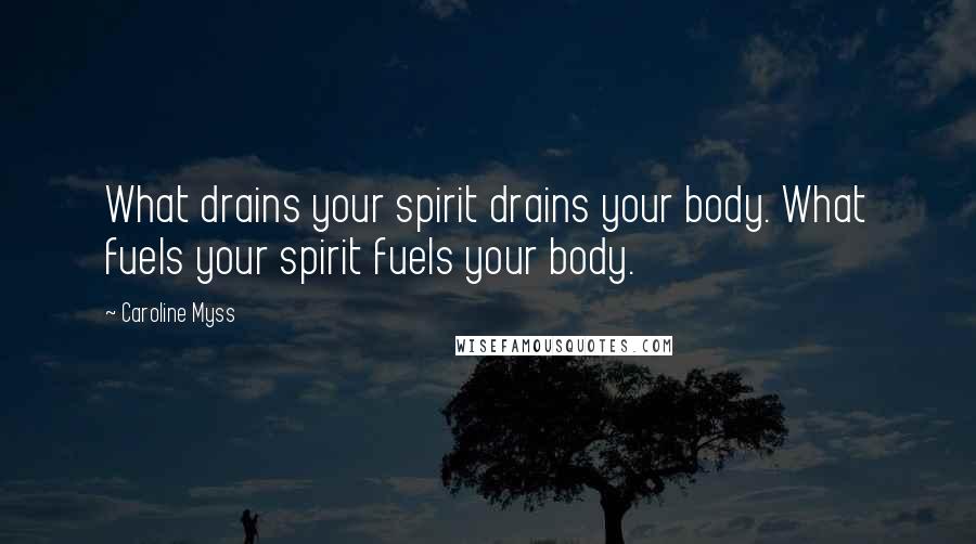 Caroline Myss Quotes: What drains your spirit drains your body. What fuels your spirit fuels your body.